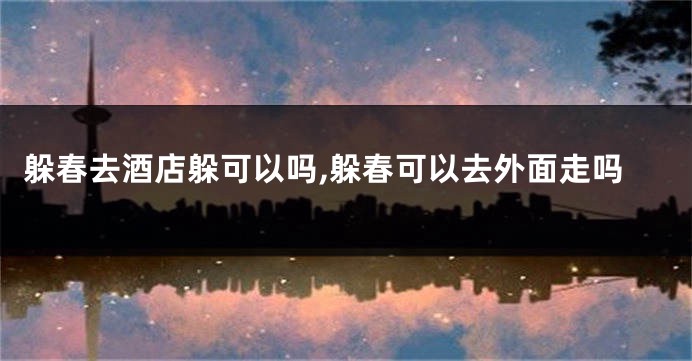 躲春去酒店躲可以吗,躲春可以去外面走吗