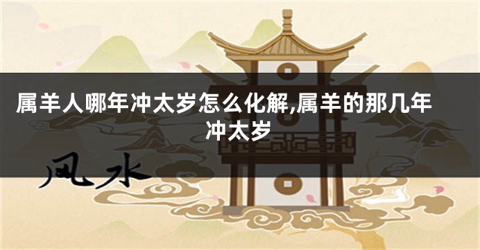 属羊人哪年冲太岁怎么化解,属羊的那几年冲太岁