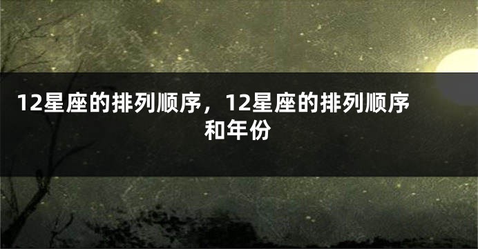 12星座的排列顺序，12星座的排列顺序和年份