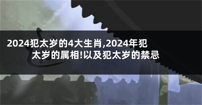 2024犯太岁的4大生肖,2024年犯太岁的属相!以及犯太岁的禁忌