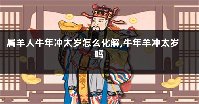 属羊人牛年冲太岁怎么化解,牛年羊冲太岁吗