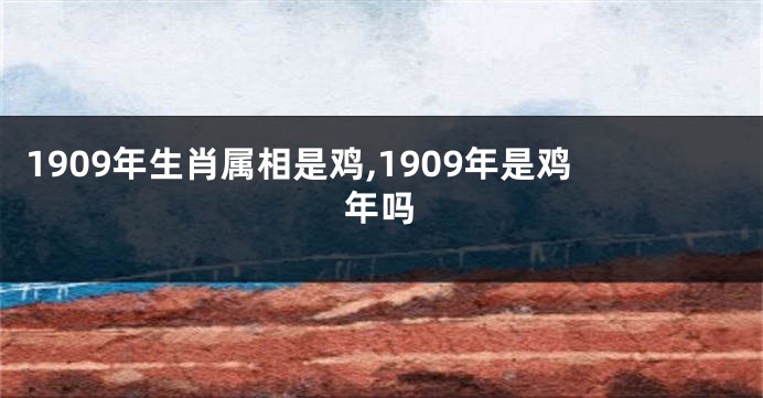 1909年生肖属相是鸡,1909年是鸡年吗