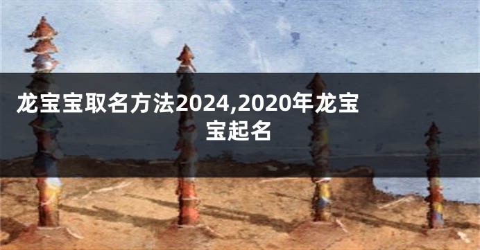 龙宝宝取名方法2024,2020年龙宝宝起名