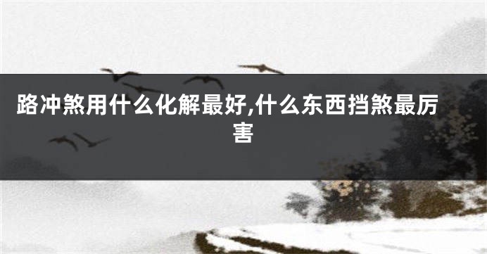 路冲煞用什么化解最好,什么东西挡煞最厉害