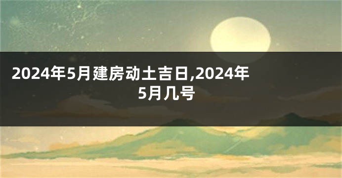 2024年5月建房动土吉日,2024年5月几号