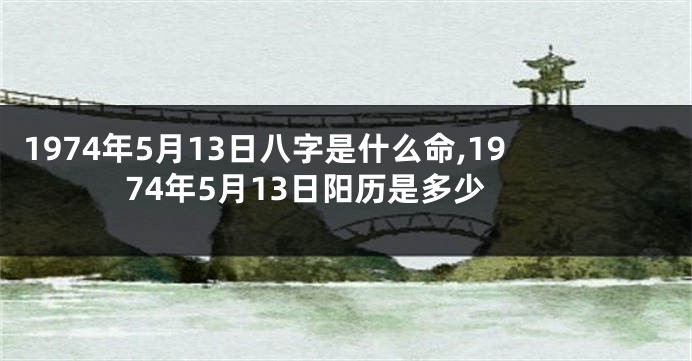 1974年5月13日八字是什么命,1974年5月13日阳历是多少