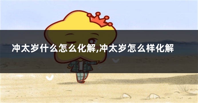 冲太岁什么怎么化解,冲太岁怎么样化解