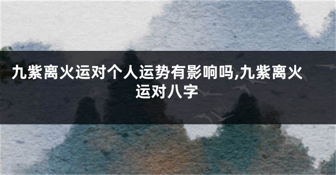 九紫离火运对个人运势有影响吗,九紫离火运对八字