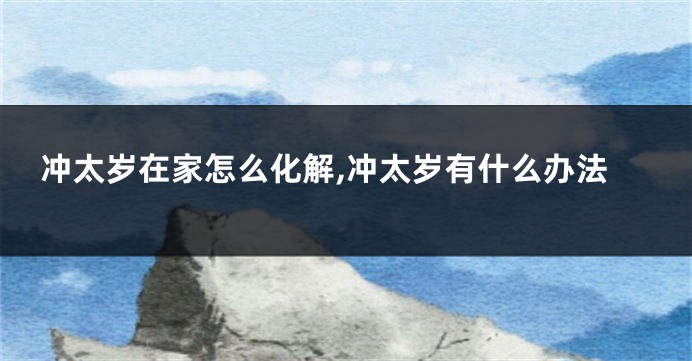冲太岁在家怎么化解,冲太岁有什么办法