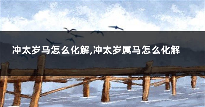 冲太岁马怎么化解,冲太岁属马怎么化解