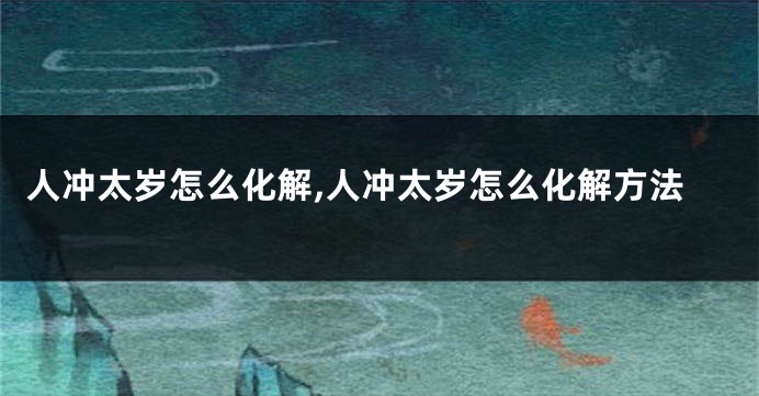 人冲太岁怎么化解,人冲太岁怎么化解方法