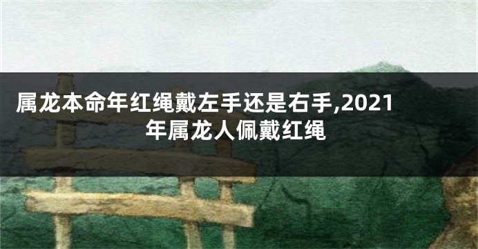 属龙本命年红绳戴左手还是右手,2021年属龙人佩戴红绳