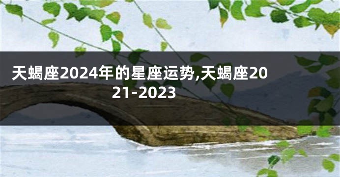天蝎座2024年的星座运势,天蝎座2021-2023