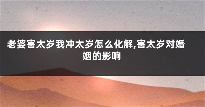 老婆害太岁我冲太岁怎么化解,害太岁对婚姻的影响