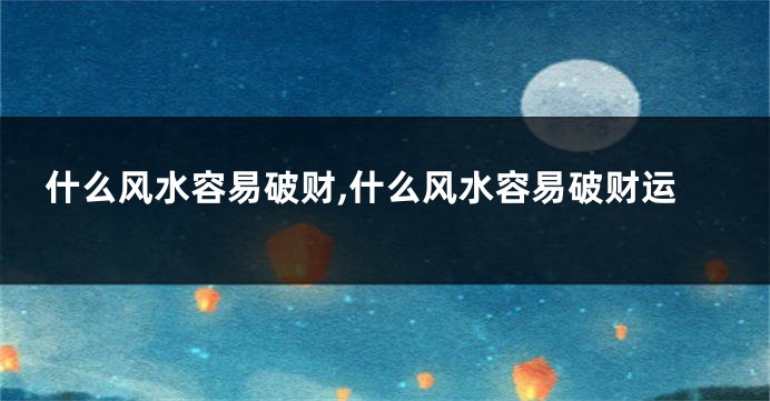 什么风水容易破财,什么风水容易破财运
