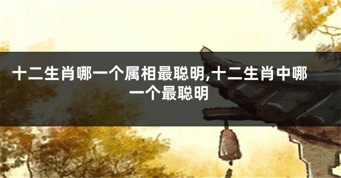 十二生肖哪一个属相最聪明,十二生肖中哪一个最聪明