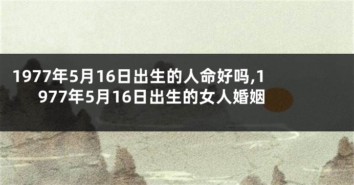 1977年5月16日出生的人命好吗,1977年5月16日出生的女人婚姻