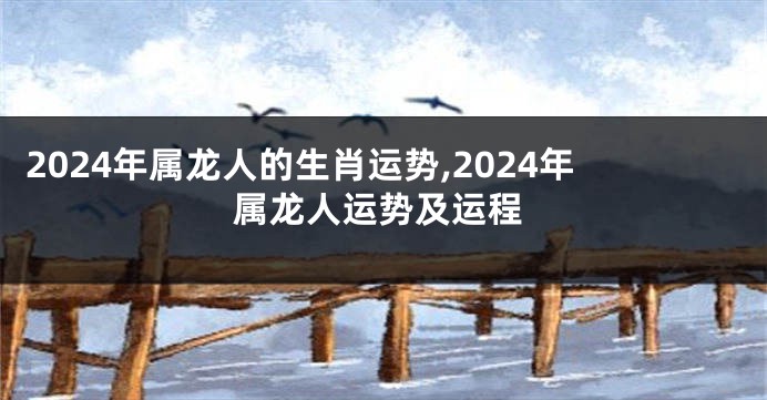 2024年属龙人的生肖运势,2024年属龙人运势及运程