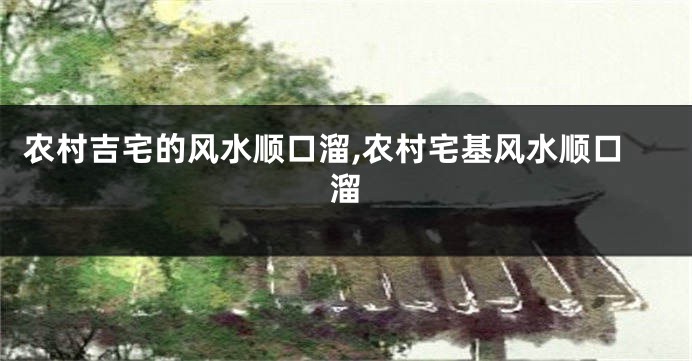 农村吉宅的风水顺口溜,农村宅基风水顺口溜