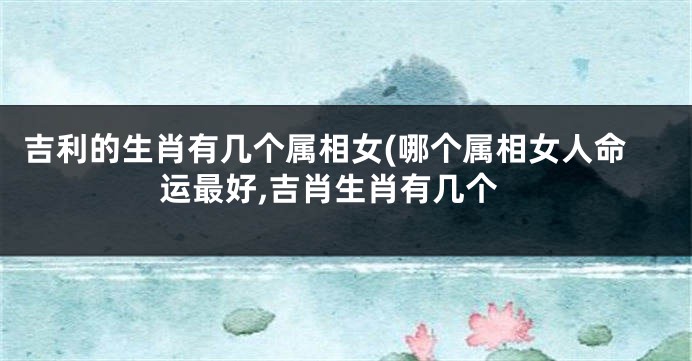 吉利的生肖有几个属相女(哪个属相女人命运最好,吉肖生肖有几个