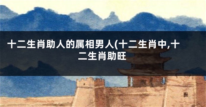 十二生肖助人的属相男人(十二生肖中,十二生肖助旺