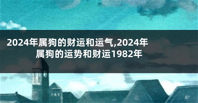2024年属狗的财运和运气,2024年属狗的运势和财运1982年