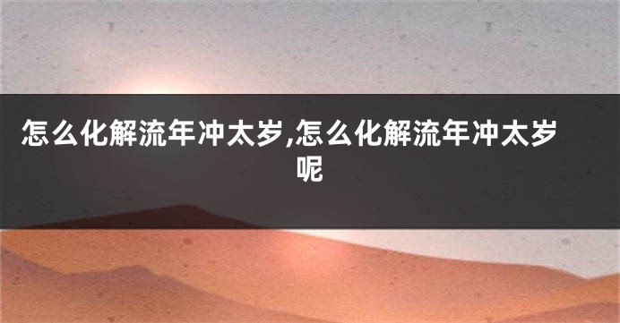 怎么化解流年冲太岁,怎么化解流年冲太岁呢