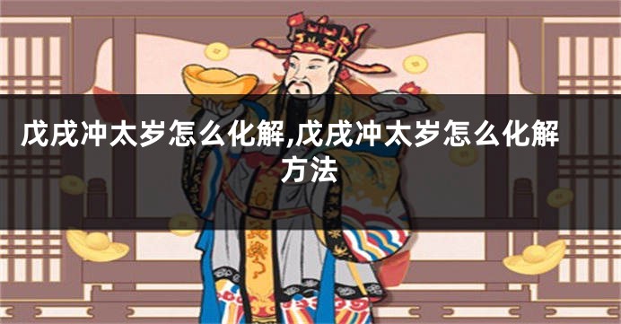 戊戌冲太岁怎么化解,戊戌冲太岁怎么化解方法