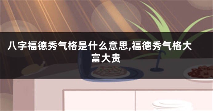 八字福德秀气格是什么意思,福德秀气格大富大贵