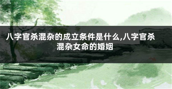 八字官杀混杂的成立条件是什么,八字官杀混杂女命的婚姻