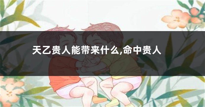 天乙贵人能带来什么,命中贵人