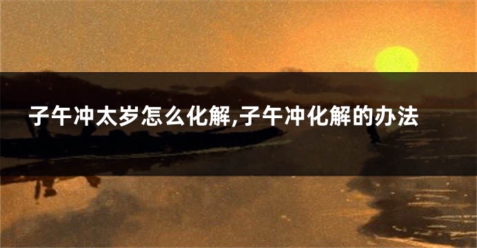 子午冲太岁怎么化解,子午冲化解的办法