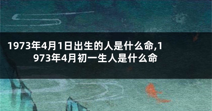 1973年4月1日出生的人是什么命,1973年4月初一生人是什么命