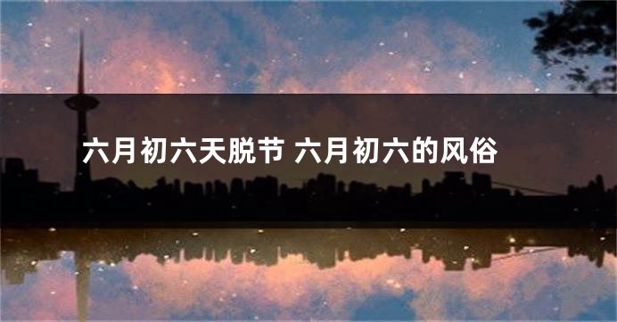 六月初六天脱节 六月初六的风俗
