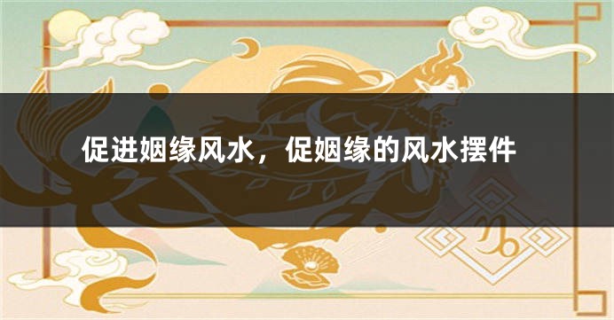 促进姻缘风水，促姻缘的风水摆件