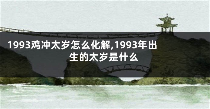 1993鸡冲太岁怎么化解,1993年出生的太岁是什么