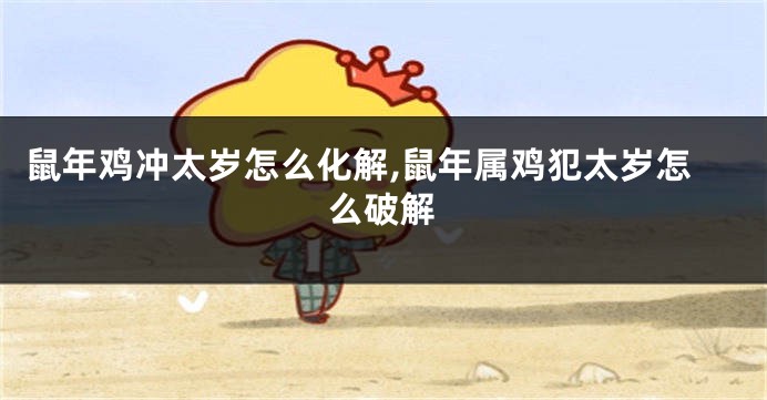 鼠年鸡冲太岁怎么化解,鼠年属鸡犯太岁怎么破解