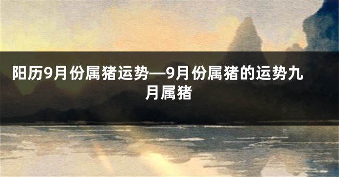 阳历9月份属猪运势—9月份属猪的运势九月属猪
