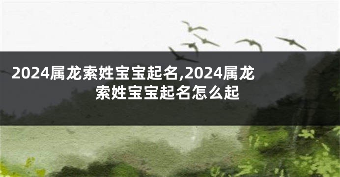 2024属龙索姓宝宝起名,2024属龙索姓宝宝起名怎么起
