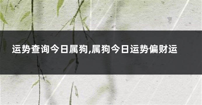 运势查询今日属狗,属狗今日运势偏财运