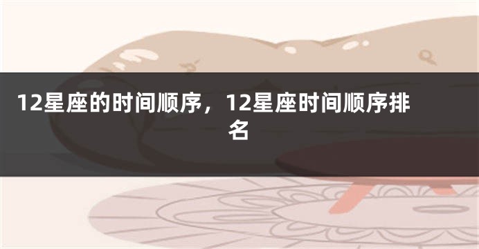 12星座的时间顺序，12星座时间顺序排名