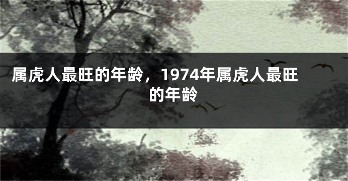 属虎人最旺的年龄，1974年属虎人最旺的年龄