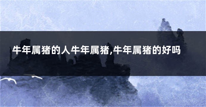 牛年属猪的人牛年属猪,牛年属猪的好吗