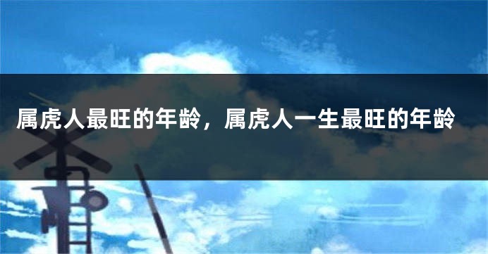 属虎人最旺的年龄，属虎人一生最旺的年龄