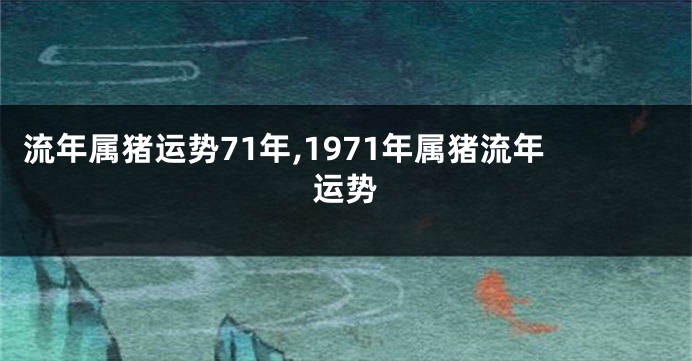 流年属猪运势71年,1971年属猪流年运势