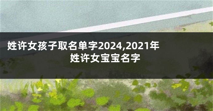 姓许女孩子取名单字2024,2021年姓许女宝宝名字
