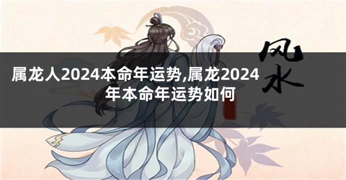 属龙人2024本命年运势,属龙2024年本命年运势如何