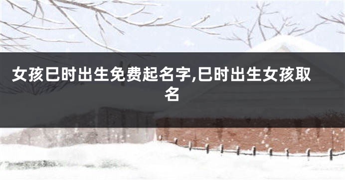 女孩巳时出生免费起名字,巳时出生女孩取名