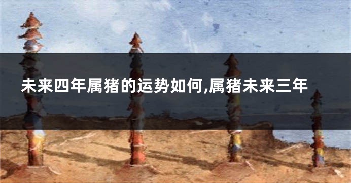 未来四年属猪的运势如何,属猪未来三年