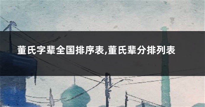 董氏字辈全国排序表,董氏辈分排列表